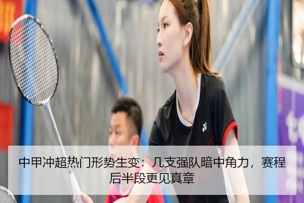 中甲冲超热门形势生变：几支强队暗中角力，赛程后半段更见真章 - kaiyun