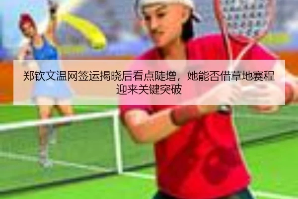 郑钦文温网签运揭晓后看点陡增，她能否借草地赛程迎来关键突破（kaiyun）